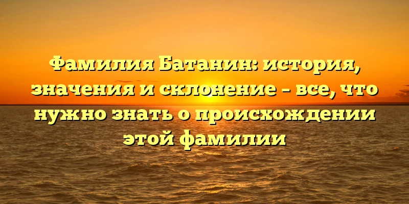 Фамилия Батанин: история, значения и склонение – все, что нужно знать о происхождении этой фамилии Фамилия Батанин: история, значения и склонение – все, что нужно знать о происхождении этой фамилии