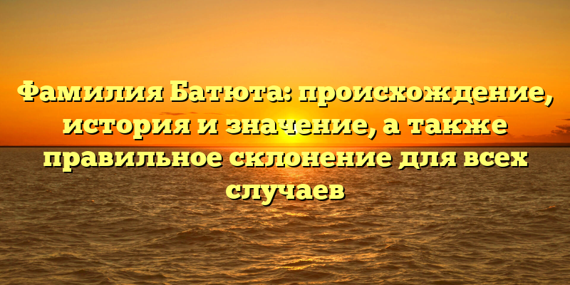 Фамилия Батюта: происхождение, история и значение, а также правильное склонение для всех случаев