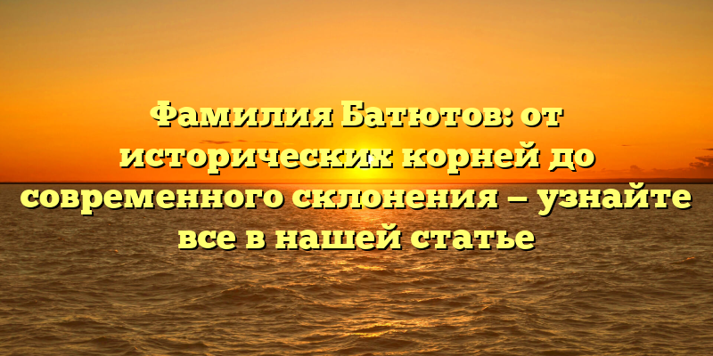 Фамилия Батютов: от исторических корней до современного склонения — узнайте все в нашей статье