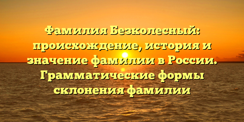 Фамилия Безколесный: происхождение, история и значение фамилии в России. Грамматические формы склонения фамилии