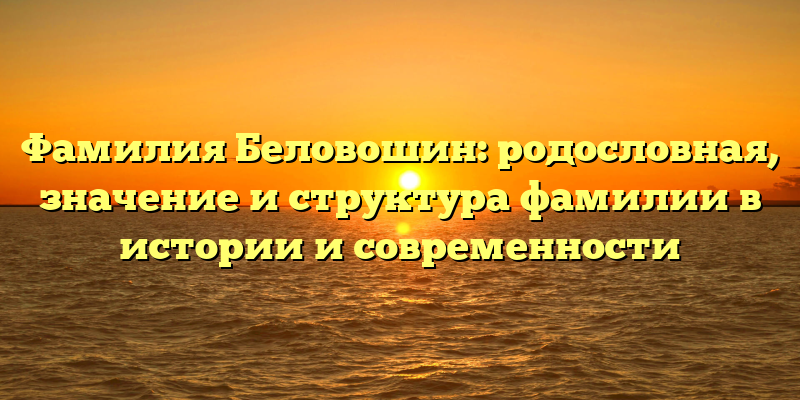 Фамилия Беловошин: родословная, значение и структура фамилии в истории и современности