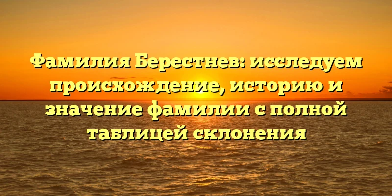 Фамилия Берестнев: исследуем происхождение, историю и значение фамилии с полной таблицей склонения