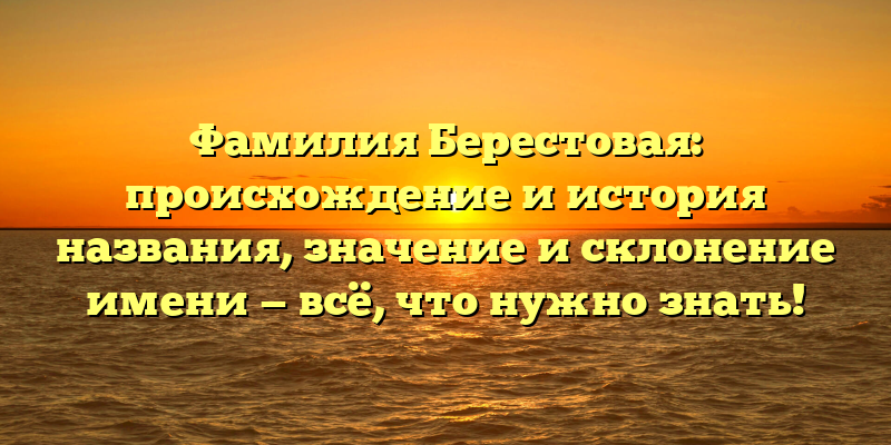 Фамилия Берестовая: происхождение и история названия, значение и склонение имени — всё, что нужно знать!