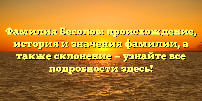 Фамилия Бесолов: происхождение, история и значения фамилии, а также склонение — узнайте все подробности здесь!