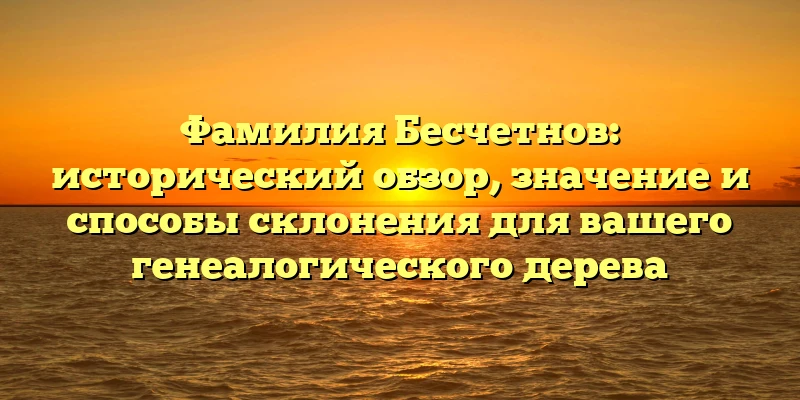 Фамилия Бесчетнов: исторический обзор, значение и способы склонения для вашего генеалогического дерева Фамилия Бесчетнов: исторический обзор, значение и способы склонения для вашего генеалогического дерева