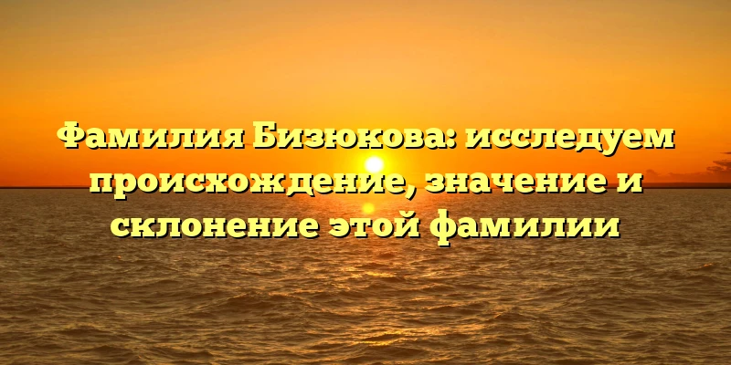 Фамилия Бизюкова: исследуем происхождение, значение и склонение этой фамилии Фамилия Бизюкова: исследуем происхождение, значение и склонение этой фамилии