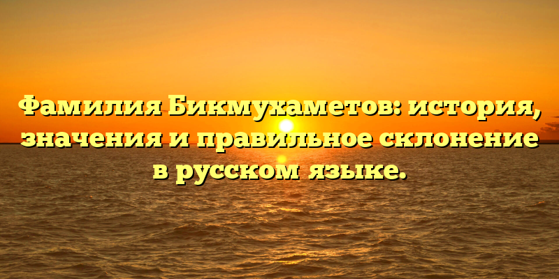Фамилия Бикмухаметов: история, значения и правильное склонение в русском языке.