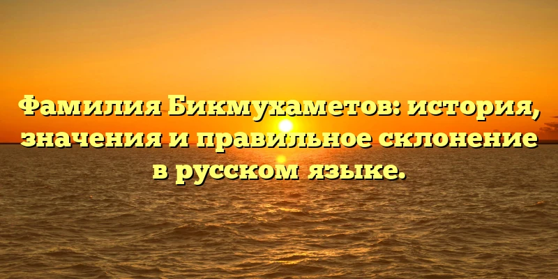 Фамилия Бикмухаметов: история, значения и правильное склонение в русском языке. Фамилия Бикмухаметов: история, значения и правильное склонение в русском языке.