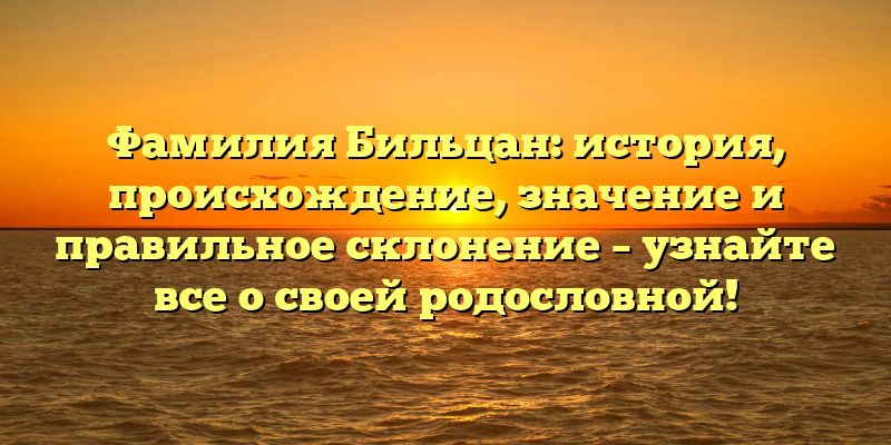 Фамилия Бильцан: история, происхождение, значение и правильное склонение – узнайте все о своей родословной!