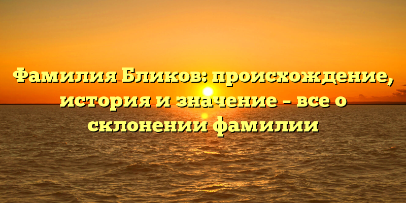 Фамилия Бликов: происхождение, история и значение – все о склонении фамилии