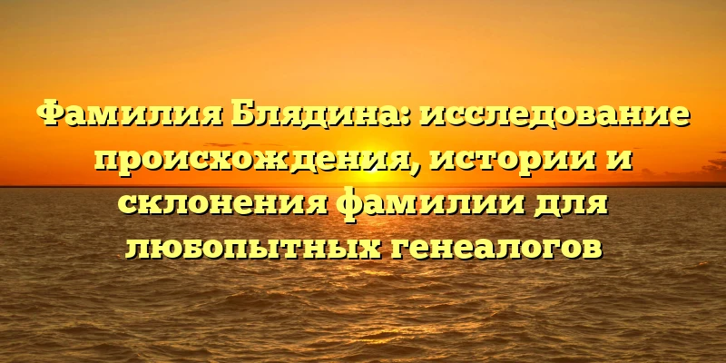 Фамилия Блядина: исследование происхождения, истории и склонения фамилии для любопытных генеалогов Фамилия Блядина: исследование происхождения, истории и склонения фамилии для любопытных генеалогов