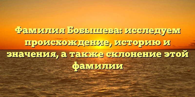 Фамилия Бобышева: исследуем происхождение, историю и значения, а также склонение этой фамилии Фамилия Бобышева: исследуем происхождение, историю и значения, а также склонение этой фамилии