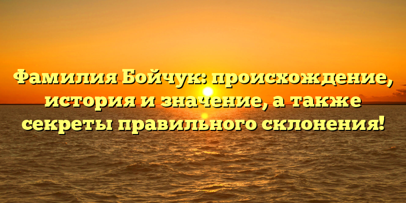 Фамилия Бойчук: происхождение, история и значение, а также секреты правильного склонения!
