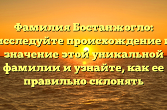 Фамилия Бостанжогло: исследуйте происхождение и значение этой уникальной фамилии и узнайте, как ее правильно склонять