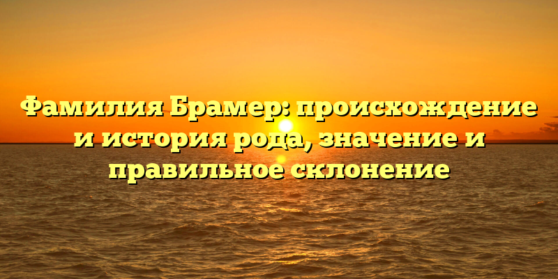 Фамилия Брамер: происхождение и история рода, значение и правильное склонение