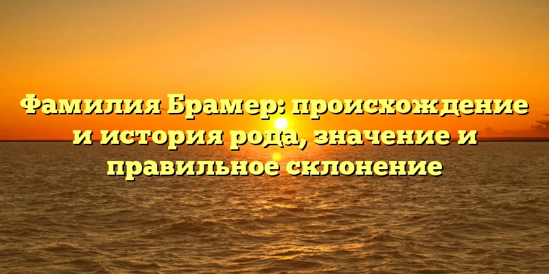 Фамилия Брамер: происхождение и история рода, значение и правильное склонение Фамилия Брамер: происхождение и история рода, значение и правильное склонение