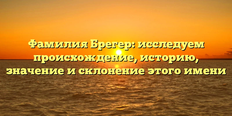 Фамилия Брегер: исследуем происхождение, историю, значение и склонение этого имени Фамилия Брегер: исследуем происхождение, историю, значение и склонение этого имени
