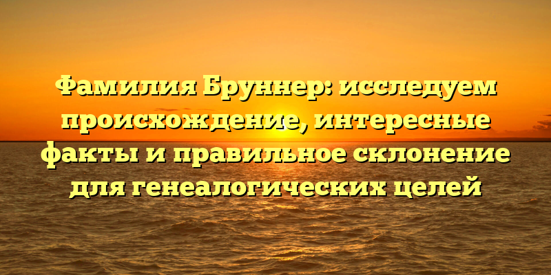 Фамилия Бруннер: исследуем происхождение, интересные факты и правильное склонение для генеалогических целей