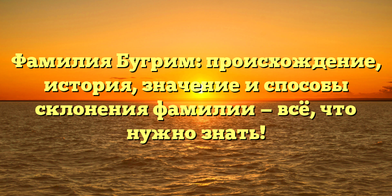 Фамилия Бугрим: происхождение, история, значение и способы склонения фамилии — всё, что нужно знать!