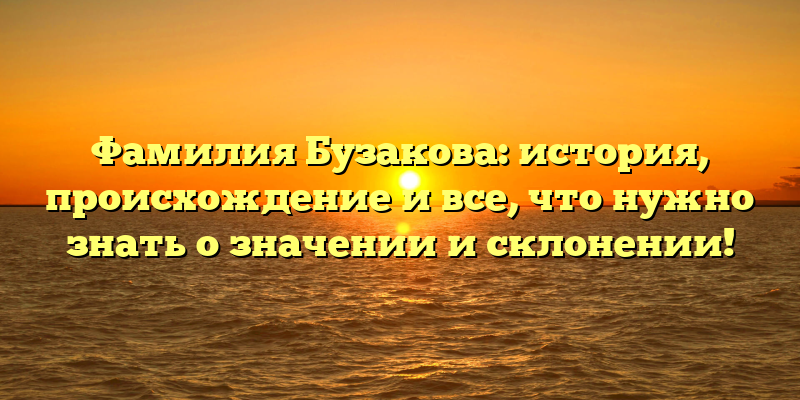 Фамилия Бузакова: история, происхождение и все, что нужно знать о значении и склонении!