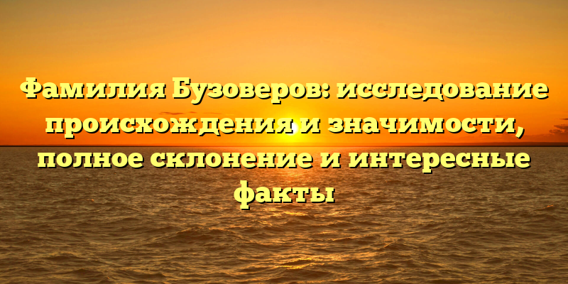 Фамилия Бузоверов: исследование происхождения и значимости, полное склонение и интересные факты
