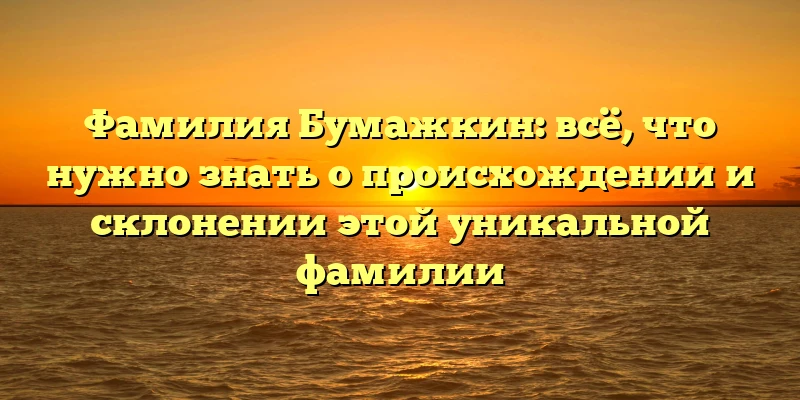 Фамилия Бумажкин: всё, что нужно знать о происхождении и склонении этой уникальной фамилии Фамилия Бумажкин: всё, что нужно знать о происхождении и склонении этой уникальной фамилии