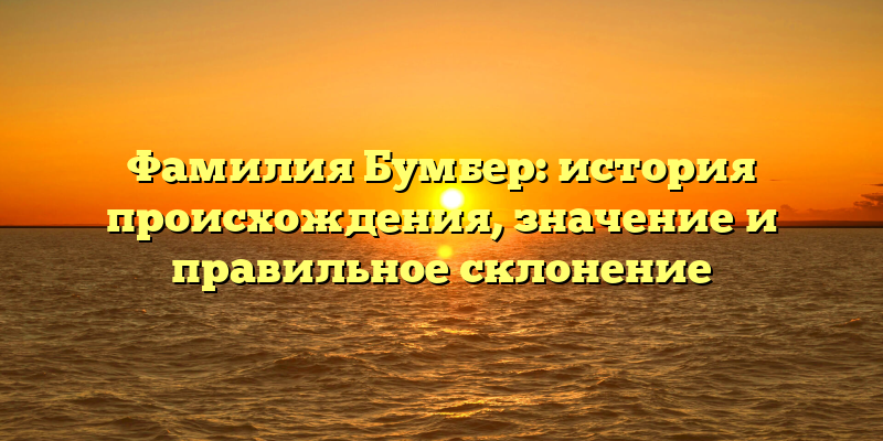 Фамилия Бумбер: история происхождения, значение и правильное склонение