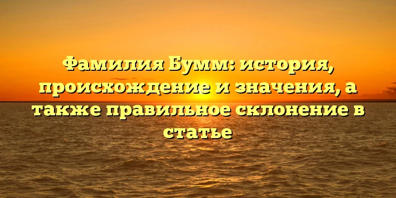 Фамилия Бумм: история, происхождение и значения, а также правильное склонение в статье Фамилия Бумм: история, происхождение и значения, а также правильное склонение в статье