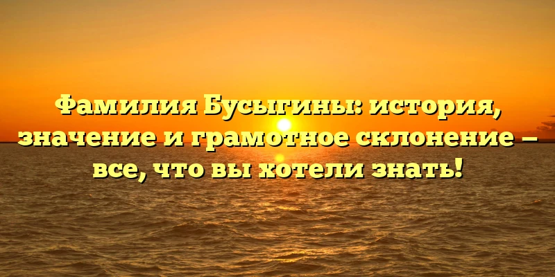 Фамилия Бусыгины: история, значение и грамотное склонение — все, что вы хотели знать! Фамилия Бусыгины: история, значение и грамотное склонение — все, что вы хотели знать!