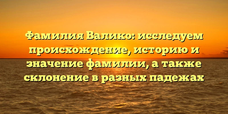 Фамилия Валико: исследуем происхождение, историю и значение фамилии, а также склонение в разных падежах Фамилия Валико: исследуем происхождение, историю и значение фамилии, а также склонение в разных падежах