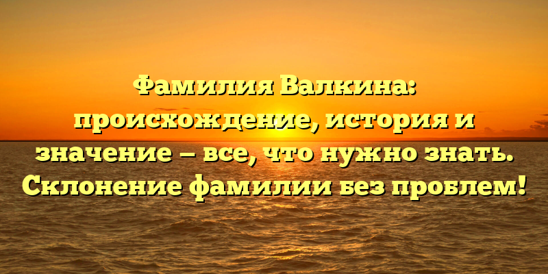 Фамилия Валкина: происхождение, история и значение — все, что нужно знать. Склонение фамилии без проблем!