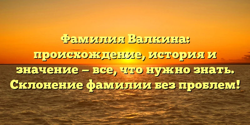 Фамилия Валкина: происхождение, история и значение — все, что нужно знать. Склонение фамилии без проблем! Фамилия Валкина: происхождение, история и значение — все, что нужно знать. Склонение фамилии без проблем!