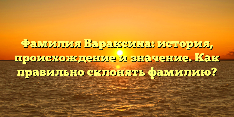 Фамилия Вараксина: история, происхождение и значение. Как правильно склонять фамилию?