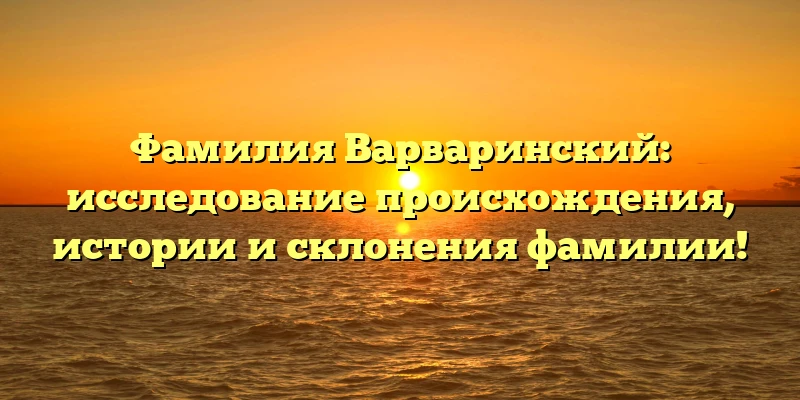 Фамилия Варваринский: исследование происхождения, истории и склонения фамилии! Фамилия Варваринский: исследование происхождения, истории и склонения фамилии!