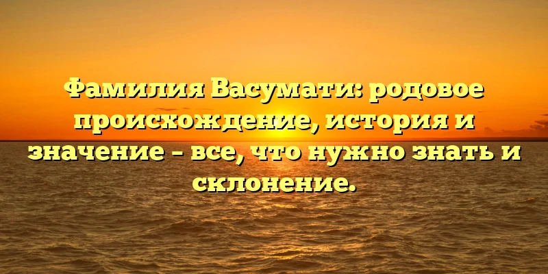 Фамилия Васумати: родовое происхождение, история и значение – все, что нужно знать и склонение.