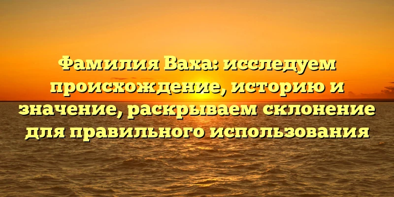 Фамилия Ваха: исследуем происхождение, историю и значение, раскрываем склонение для правильного использования Фамилия Ваха: исследуем происхождение, историю и значение, раскрываем склонение для правильного использования