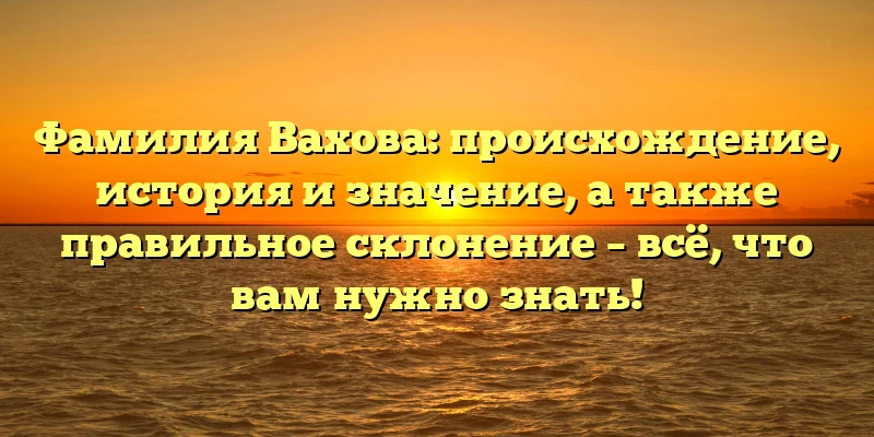 Фамилия Вахова: происхождение, история и значение, а также правильное склонение – всё, что вам нужно знать! Фамилия Вахова: происхождение, история и значение, а также правильное склонение – всё, что вам нужно знать!