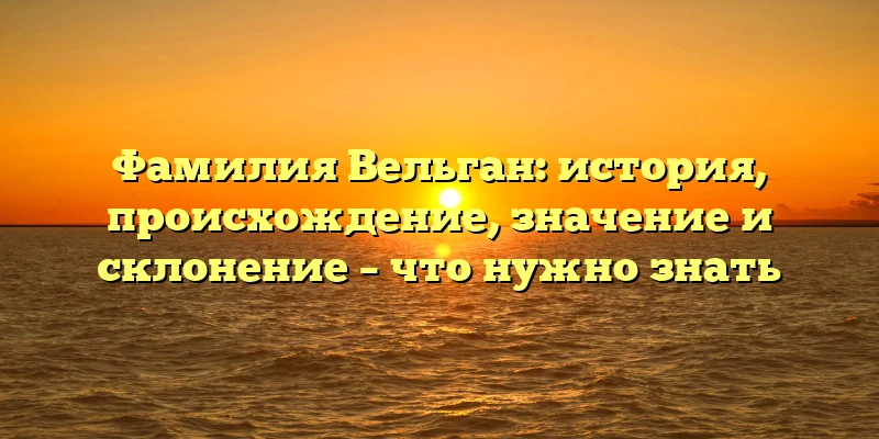 Фамилия Вельган: история, происхождение, значение и склонение – что нужно знать Фамилия Вельган: история, происхождение, значение и склонение – что нужно знать