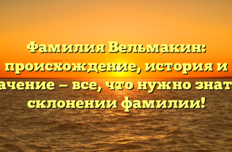 Фамилия Вельмакин: происхождение, история и значение — все, что нужно знать о склонении фамилии!