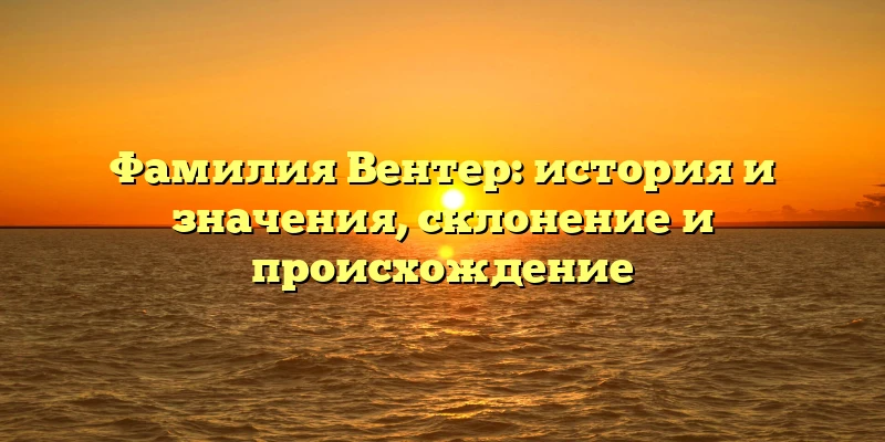 Фамилия Вентер: история и значения, склонение и происхождение Фамилия Вентер: история и значения, склонение и происхождение