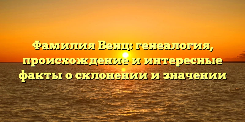 Фамилия Венц: генеалогия, происхождение и интересные факты о склонении и значении