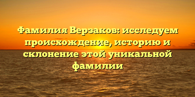 Фамилия Верзаков: исследуем происхождение, историю и склонение этой уникальной фамилии