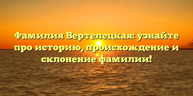 Фамилия Вертелецкая: узнайте про историю, происхождение и склонение фамилии! Фамилия Вертелецкая: узнайте про историю, происхождение и склонение фамилии!