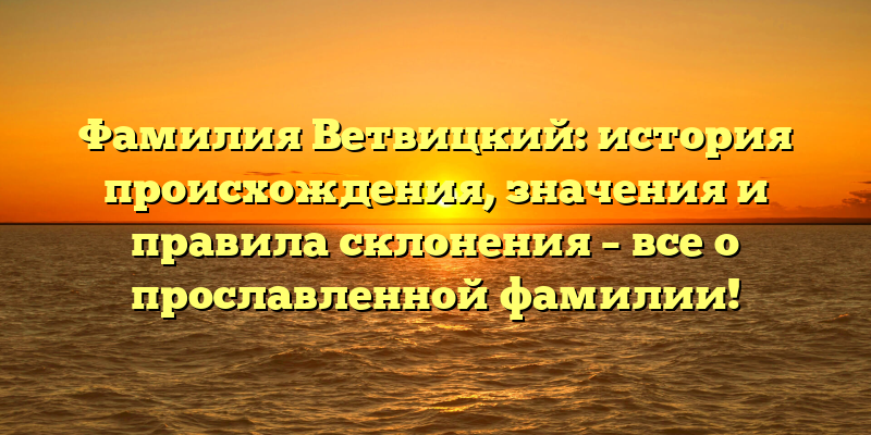 Фамилия Ветвицкий: история происхождения, значения и правила склонения – все о прославленной фамилии!