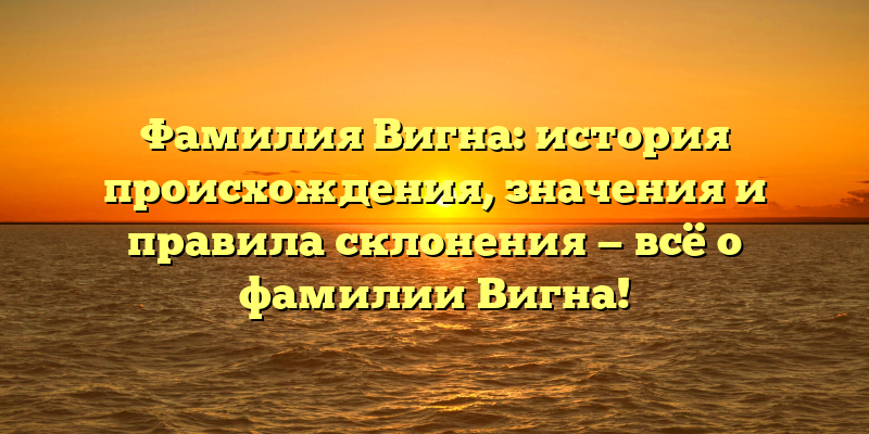 Фамилия Вигна: история происхождения, значения и правила склонения — всё о фамилии Вигна!
