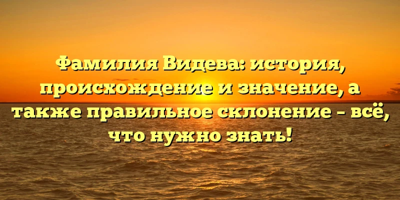 Фамилия Видева: история, происхождение и значение, а также правильное склонение – всё, что нужно знать!