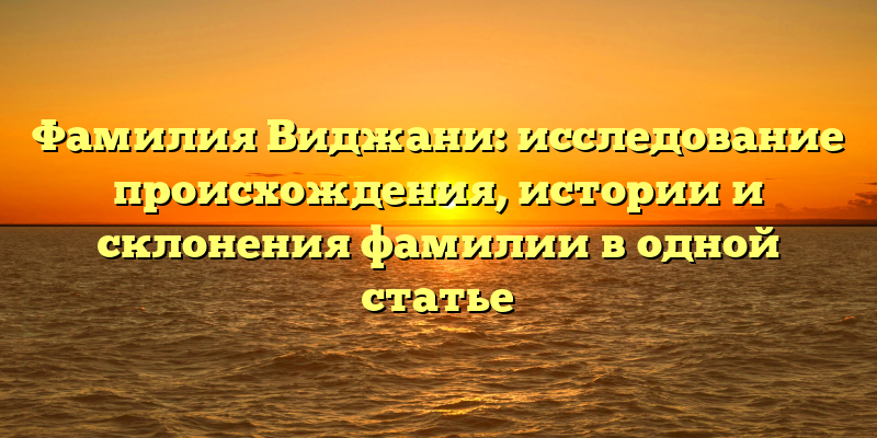 Фамилия Виджани: исследование происхождения, истории и склонения фамилии в одной статье