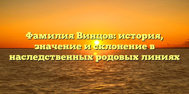 Фамилия Винцов: история, значение и склонение в наследственных родовых линиях Фамилия Винцов: история, значение и склонение в наследственных родовых линиях