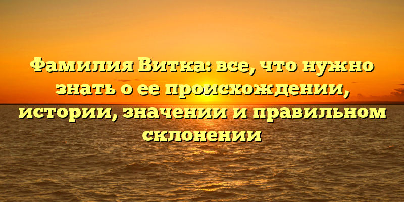 Фамилия Витка: все, что нужно знать о ее происхождении, истории, значении и правильном склонении
