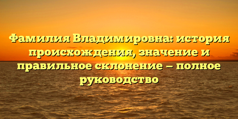 Фамилия Владимировна: история происхождения, значение и правильное склонение — полное руководство